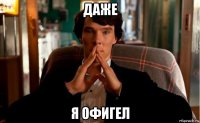 даже я офигел