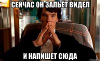 сейчас он зальёт видел и напишет сюда