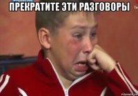 прекратите эти разговоры 