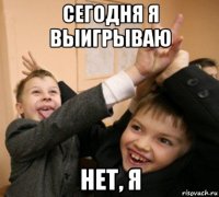 сегодня я выигрываю нет, я