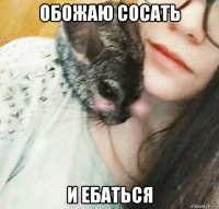 обожаю сосать и ебаться