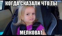 когда сказали что ты мелковат