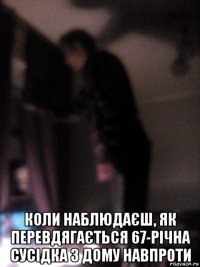  коли наблюдаєш, як перевдягається 67-річна сусідка з дому навпроти