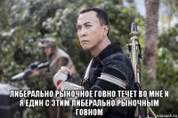  либерально рыночное говно течет во мне и я един с этим либерально рыночным говном