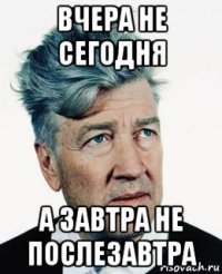 вчера не сегодня а завтра не послезавтра