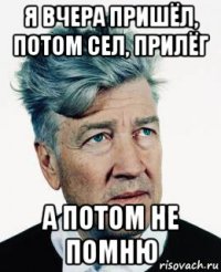 я вчера пришёл, потом сел, прилёг а потом не помню