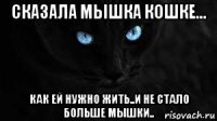 сказала мышка кошке... как ей нужно жить..и не стало больше мышки..
