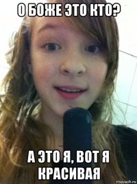 о боже это кто? а это я, вот я красивая