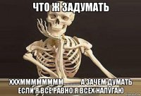 что ж задумать хххмммммммм........... а зачем думать если я всё равно я всех напугаю