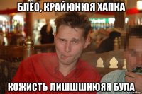 блёо, крайюнюя хапка кожисть лишшшнюяя була