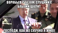 воробьев с газом, слуцкий с бабами шалит господи, как же скучно я живу