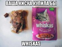 ваша киска купила бы whiskas