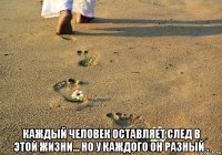  каждый человек оставляет след в этой жизни... но у каждого он разный .
