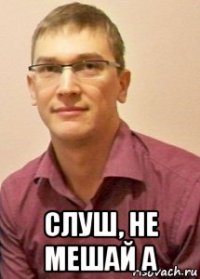  слуш, не мешай а