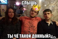 слышь ты чё такой донный?
