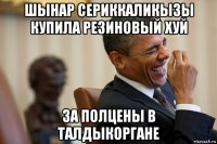 шынар сериккаликызы купила резиновый хуй за полцены в талдыкоргане