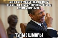 асем нурмухамбетова, жулдыз жомартова, шынар сериккаликызы, гулим аскаркызы, тупые шмары