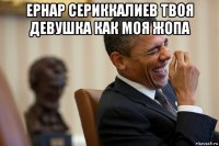 ернар сериккалиев твоя девушка как моя жопа 