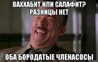 ваххабит или салафит? разницы нет оба бородатые членасосы