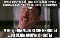 ермек турсунов айтады мен қайрат нуртас сияқты өз өмірім туралы кино тусирмеймін дид менің ойымша келін киносы дәп сенің өмірің сияқты