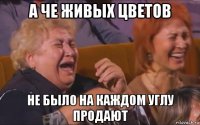 а че живых цветов не было на каждом углу продают