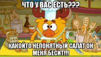 что у вас есть??? какойто непонятный салат он меня бесит!!!