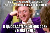 ну а теперь всем спасибо за просмотр и пака, спс за просмотрик и да создатели мемов сори у меня видео