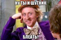 ну ты и шутник блеать!