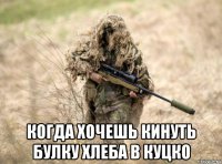  когда хочешь кинуть булку хлеба в куцко