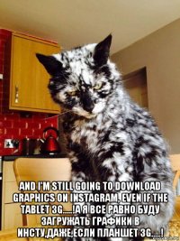  and i'm still going to download graphics on instagram, even if the tablet 3g.....!а я все равно буду загружать графики в инсту,даже,если планшет 3g.....!