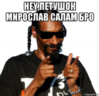 hey,петушок мирослав салам бро 