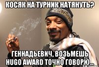 косяк на турник натянуть? геннадьевич, возьмешь hugo award точно говорю...