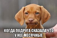  когда подруга сказала что у неё месячные