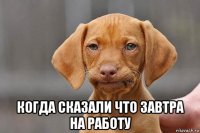  когда сказали что завтра на работу
