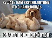 кушать нам вкусно,потому что с нами вождь счастливое семейство