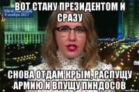 вот стану президентом и сразу снова отдам крым, распущу армию и впущу пиндосов