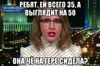 ребят, ей всего 35, а выглядит на 50 она чё на гере сидела?