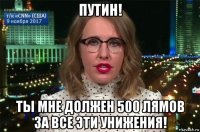 путин! ты мне должен 500 лямов за все эти унижения!