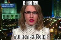 в жопу! такие причёски!