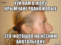 хуй вам в жопу крымчане рваножопые это фотошоп на ксению анотольевну