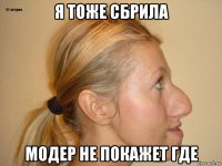 я тоже сбрила модер не покажет где