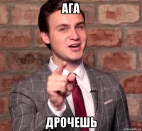 ага дрочешь