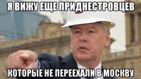 я вижу еще приднестровцев которые не переехали в москву