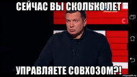 сейчас вы сколько лет управляете совхозом?!