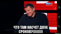  что там насчет двух сроков?))))))))