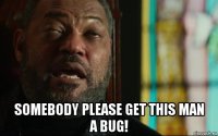  somebody please get this man a bug!