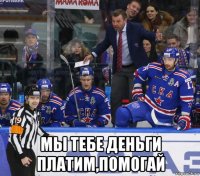  мы тебе деньги платим,помогай