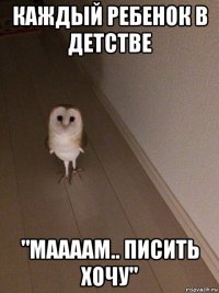 каждый ребенок в детстве "маааам.. писить хочу"