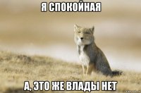 я спокойная а, это же влады нет