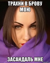 трахни в брову мою засандаль мне
